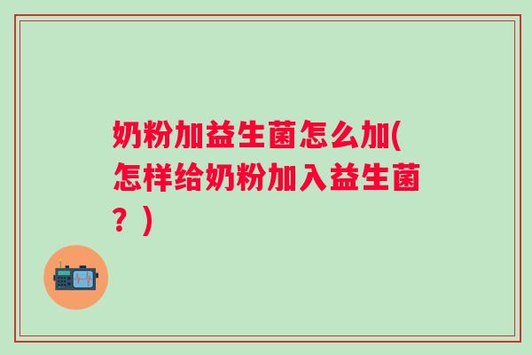 奶粉加益生菌怎么加(怎样给奶粉加入益生菌?) 奶粉加益生菌怎么加(怎样给奶粉加入益生菌?)