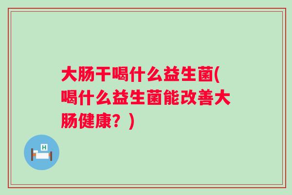 大肠干喝什么益生菌(喝什么益生菌能改善大肠健康？)