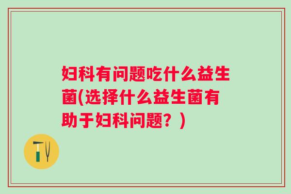 有问题吃什么益生菌(选择什么益生菌有助于问题?) 有问题吃什么益生菌(选择什么益生菌有助于问题?)