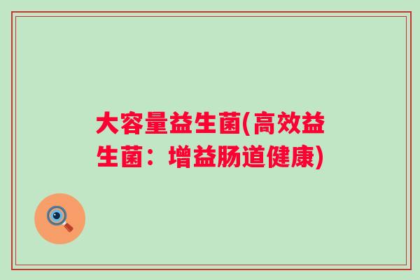 大容量益生菌(高效益生菌:增益肠道健康) 大容量益生菌(高效益生菌:增益肠道健康)