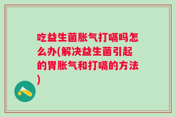 吃益生菌打嗝吗怎么办(解决益生菌引起的胃和打嗝的方法) 吃益生菌打嗝吗怎么办(解决益生菌引起的胃和打嗝的方法)