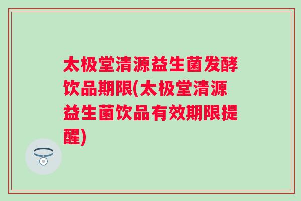 太极堂清源益生菌发酵饮品期限(太极堂清源益生菌饮品有效期限提醒)