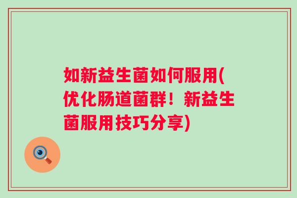 如新益生菌如何服用(优化肠道菌群!新益生菌服用技巧分享) 如新益生菌如何服用(优化肠道菌群!新益生菌服用技巧分享)
