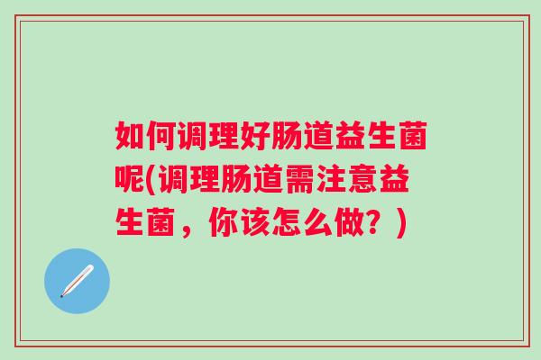 如何调理好肠道益生菌呢(调理肠道需注意益生菌,你该怎么做?) 如何调理好肠道益生菌呢(调理肠道需注意益生菌,你该怎么做?)