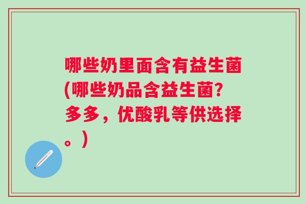 哪些奶里面含有益生菌(哪些奶品含益生菌？多多，优酸乳等供选择。)