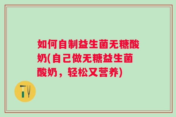 如何自制益生菌无糖酸奶(自己做无糖益生菌酸奶，轻松又营养)