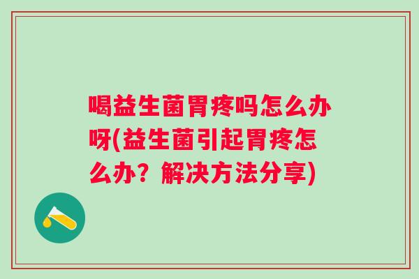 喝益生菌胃疼吗怎么办呀(益生菌引起胃疼怎么办？解决方法分享)