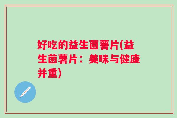好吃的益生菌薯片(益生菌薯片：美味与健康并重)