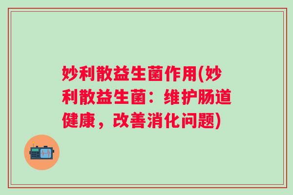 妙利散益生菌作用(妙利散益生菌：维护肠道健康，改善消化问题)
