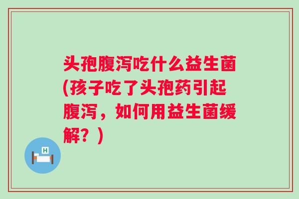头孢吃什么益生菌(孩子吃了头孢药引起，如何用益生菌缓解？)