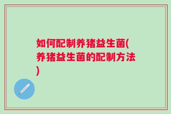 如何配制养猪益生菌(养猪益生菌的配制方法)