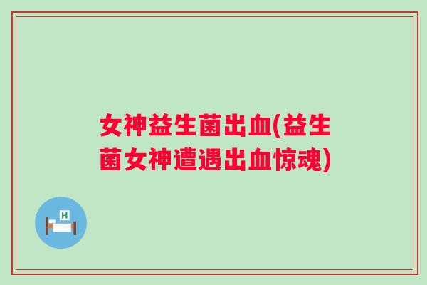 女神益生菌出(益生菌女神遭遇出惊魂)