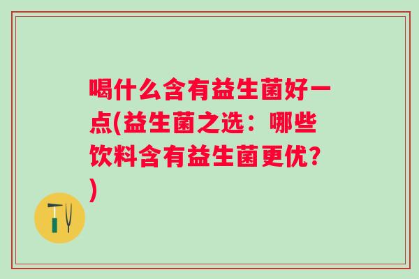 喝什么含有益生菌好一点(益生菌之选:哪些饮料含有益生菌更优?) 喝什么含有益生菌好一点(益生菌之选:哪些饮料含有益生菌更优?)