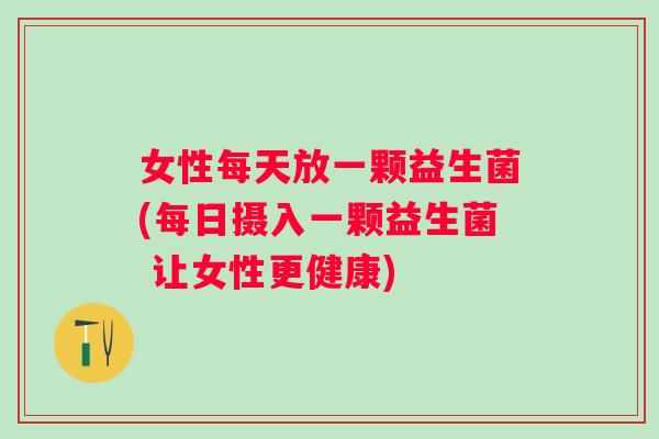 女性每天放一颗益生菌(每日摄入一颗益生菌 让女性更健康) 女性每天放一颗益生菌(每日摄入一颗益生菌 让女性更健康)
