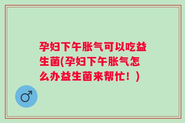 孕妇下午可以吃益生菌(孕妇下午怎么办益生菌来帮忙!) 孕妇下午可以吃益生菌(孕妇下午怎么办益生菌来帮忙!)