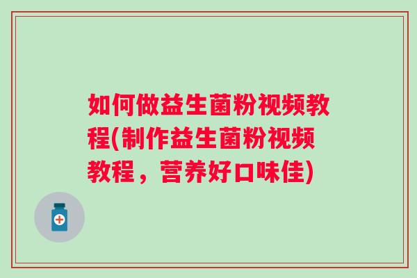 如何做益生菌粉视频教程(制作益生菌粉视频教程，营养好口味佳)