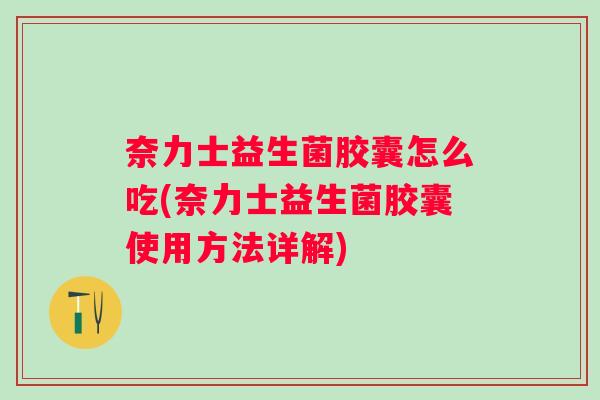 奈力士益生菌胶囊怎么吃(奈力士益生菌胶囊使用方法详解)