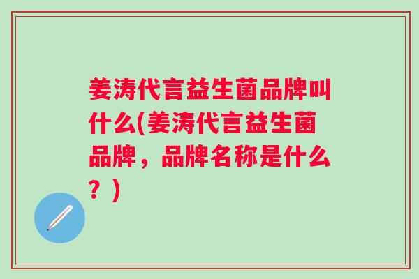 姜涛代言益生菌品牌叫什么(姜涛代言益生菌品牌，品牌名称是什么？)