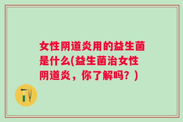 女性炎用的益生菌是什么(益生菌女性炎，你了解吗？)