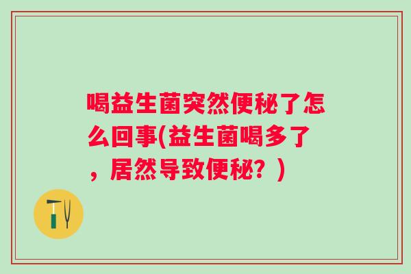 喝益生菌突然了怎么回事(益生菌喝多了,居然导致?) 喝益生菌突然了怎么回事(益生菌喝多了,居然导致?)
