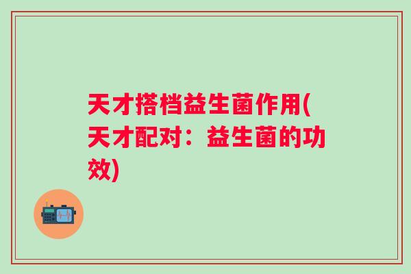 天才搭档益生菌作用(天才配对:益生菌的功效) 天才搭档益生菌作用(天才配对:益生菌的功效)