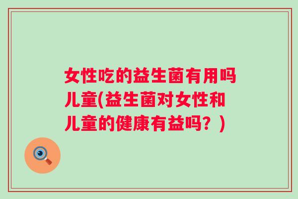 女性吃的益生菌有用吗儿童(益生菌对女性和儿童的健康有益吗?) 女性吃的益生菌有用吗儿童(益生菌对女性和儿童的健康有益吗?)