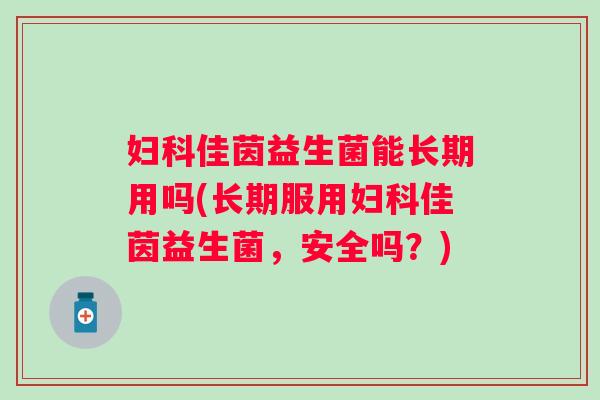 佳茵益生菌能长期用吗(长期服用佳茵益生菌,安全吗?) 佳茵益生菌能长期用吗(长期服用佳茵益生菌,安全吗?)