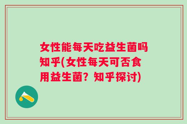 女性能每天吃益生菌吗知乎(女性每天可否食用益生菌?知乎探讨) 女性能每天吃益生菌吗知乎(女性每天可否食用益生菌?知乎探讨)