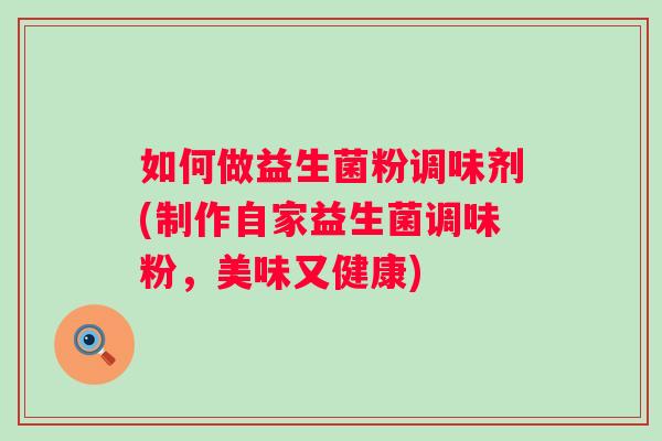 如何做益生菌粉调味剂(制作自家益生菌调味粉,美味又健康) 如何做益生菌粉调味剂(制作自家益生菌调味粉,美味又健康)