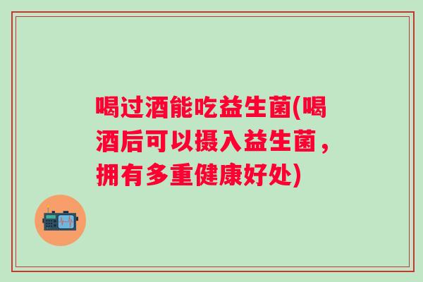 喝过酒能吃益生菌(喝酒后可以摄入益生菌，拥有多重健康好处)