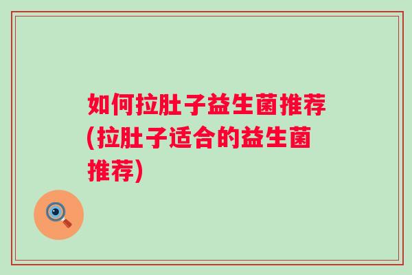 如何拉肚子益生菌推荐(拉肚子适合的益生菌推荐) 如何拉肚子益生菌推荐(拉肚子适合的益生菌推荐)