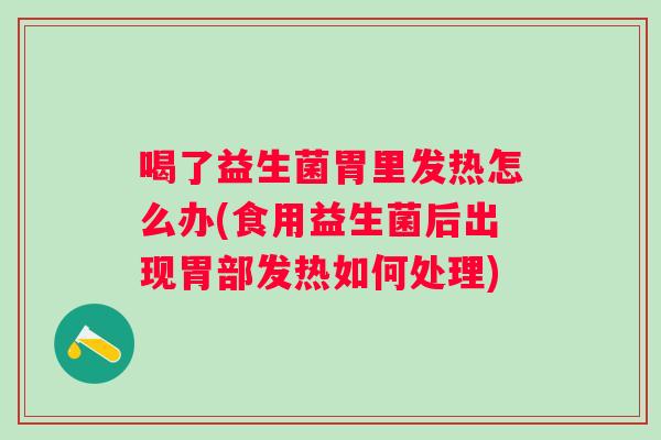 喝了益生菌胃里发热怎么办(食用益生菌后出现胃部发热如何处理)