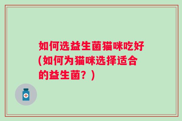如何选益生菌猫咪吃好(如何为猫咪选择适合的益生菌？)