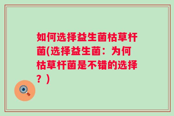 如何选择益生菌枯草杆菌(选择益生菌:为何枯草杆菌是不错的选择?) 如何选择益生菌枯草杆菌(选择益生菌:为何枯草杆菌是不错的选择?)