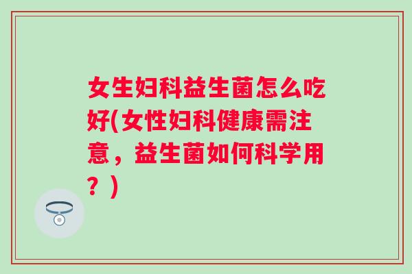 女生益生菌怎么吃好(女性健康需注意,益生菌如何科学用?) 女生益生菌怎么吃好(女性健康需注意,益生菌如何科学用?)