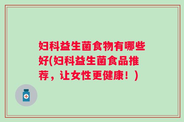 益生菌食物有哪些好(益生菌食品推荐,让女性更健康!) 益生菌食物有哪些好(益生菌食品推荐,让女性更健康!)