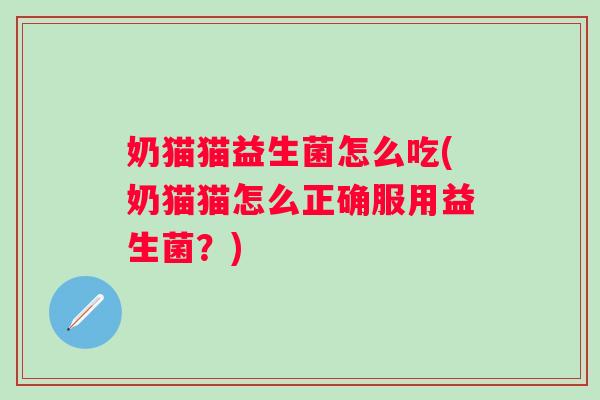 奶猫猫益生菌怎么吃(奶猫猫怎么正确服用益生菌？)