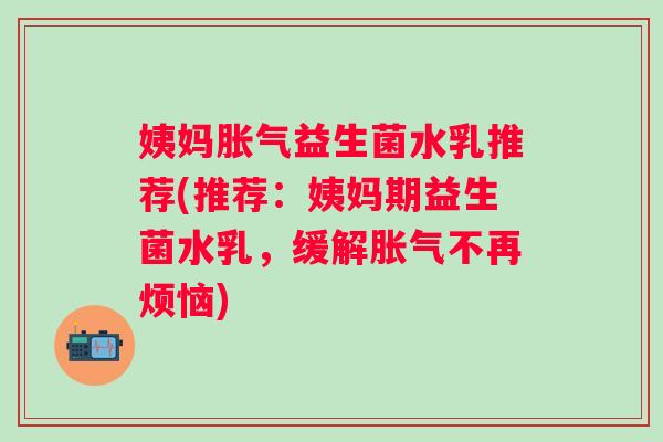 姨妈益生菌水乳推荐(推荐:姨妈期益生菌水乳,缓解不再烦恼) 姨妈益生菌水乳推荐(推荐:姨妈期益生菌水乳,缓解不再烦恼)