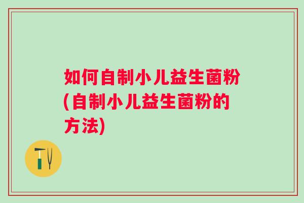 如何自制小儿益生菌粉(自制小儿益生菌粉的方法) 如何自制小儿益生菌粉(自制小儿益生菌粉的方法)