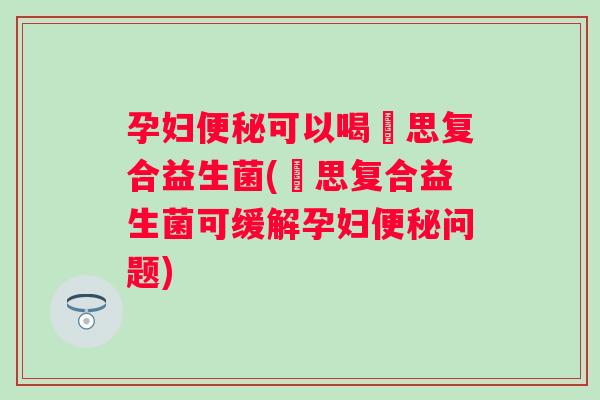 孕妇可以喝珺思复合益生菌(珺思复合益生菌可缓解孕妇问题) 孕妇可以喝珺思复合益生菌(珺思复合益生菌可缓解孕妇问题)