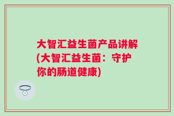大智汇益生菌产品讲解(大智汇益生菌：守护你的肠道健康)