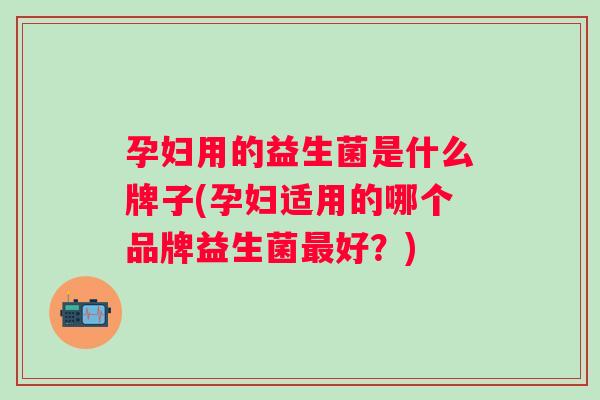 孕妇用的益生菌是什么牌子(孕妇适用的哪个品牌益生菌好?) 孕妇用的益生菌是什么牌子(孕妇适用的哪个品牌益生菌好?)