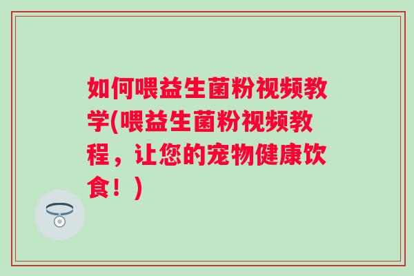如何喂益生菌粉视频教学(喂益生菌粉视频教程,让您的宠物健康饮食!) 如何喂益生菌粉视频教学(喂益生菌粉视频教程,让您的宠物健康饮食!)