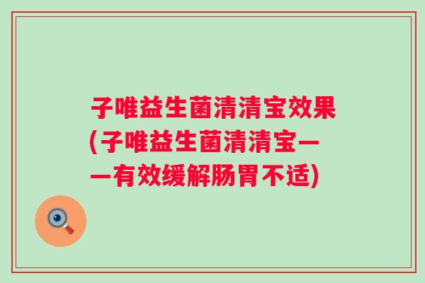 子唯益生菌清清宝效果(子唯益生菌清清宝——有效缓解肠胃不适) 子唯益生菌清清宝效果(子唯益生菌清清宝——有效缓解肠胃不适)