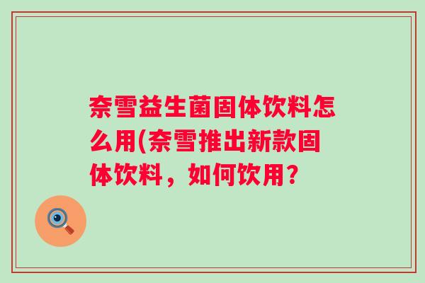 奈雪益生菌固体饮料怎么用(奈雪推出新款固体饮料,如何饮用? 奈雪益生菌固体饮料怎么用(奈雪推出新款固体饮料,如何饮用?
