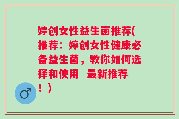 婷创女性益生菌推荐(推荐：婷创女性健康必备益生菌，教你如何选择和使用  新推荐！)