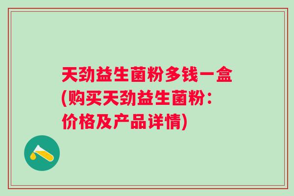 天劲益生菌粉多钱一盒(购买天劲益生菌粉:价格及产品详情) 天劲益生菌粉多钱一盒(购买天劲益生菌粉:价格及产品详情)