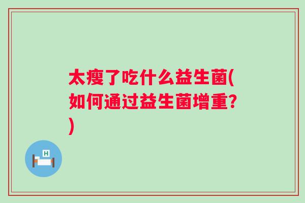 太瘦了吃什么益生菌(如何通过益生菌增重？)