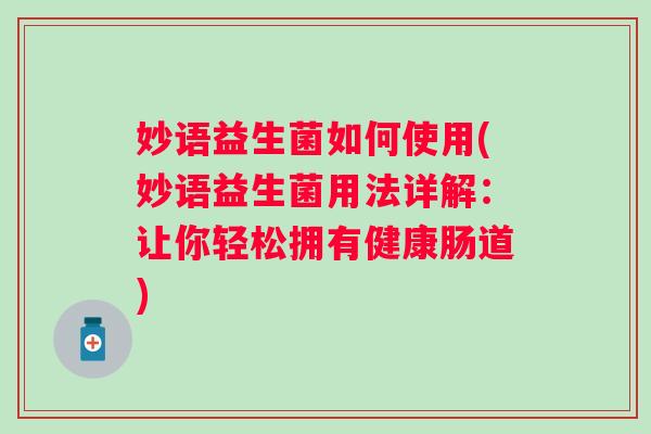 妙语益生菌如何使用(妙语益生菌用法详解:让你轻松拥有健康肠道) 妙语益生菌如何使用(妙语益生菌用法详解:让你轻松拥有健康肠道)