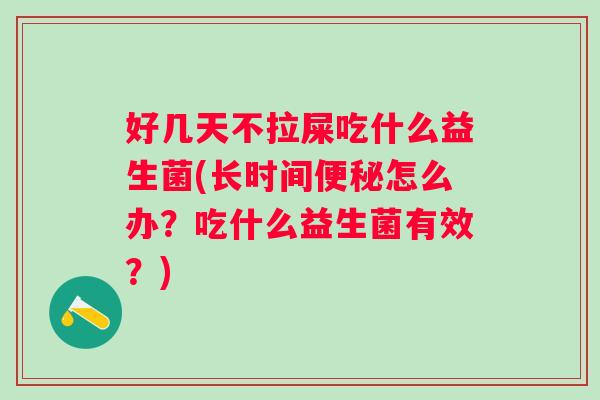 好几天不拉屎吃什么益生菌(长时间怎么办?吃什么益生菌有效?) 好几天不拉屎吃什么益生菌(长时间怎么办?吃什么益生菌有效?)